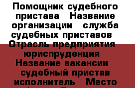 Помощник судебного пристава › Название организации ­ служба судебных приставов › Отрасль предприятия ­ юриспруденция › Название вакансии ­ судебный пристав-исполнитель › Место работы ­ Ленинский › Возраст от ­ 21 › Возраст до ­ 60 - Воронежская обл., Воронеж г. Работа » Вакансии   